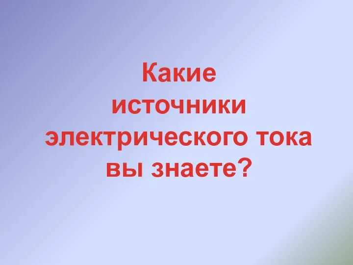 Какие источники электрического тока вы знаете?