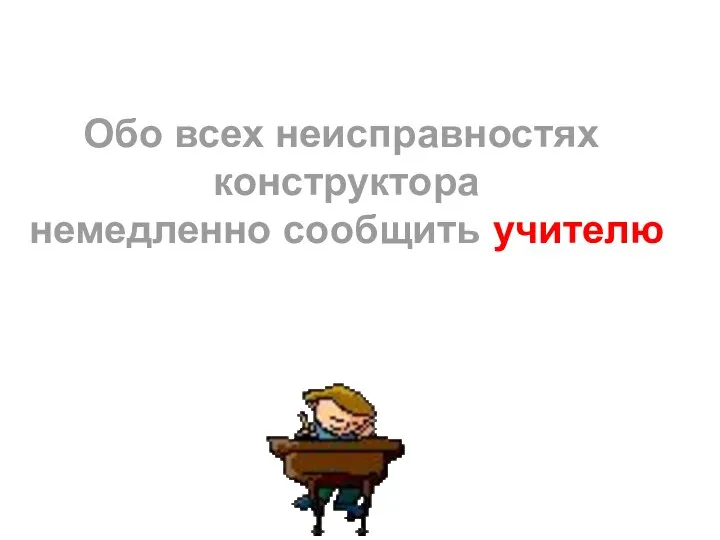 Обо всех неисправностях конструктора немедленно сообщить учителю