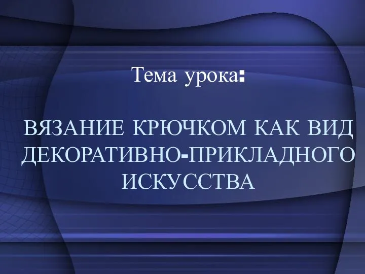 Тема урока: ВЯЗАНИЕ КРЮЧКОМ КАК ВИД ДЕКОРАТИВНО-ПРИКЛАДНОГО ИСКУССТВА