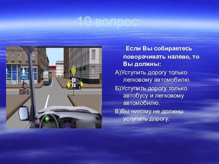 10 вопрос: Если Вы собираетесь поворачивать налево, то Вы должны: А)Уступить