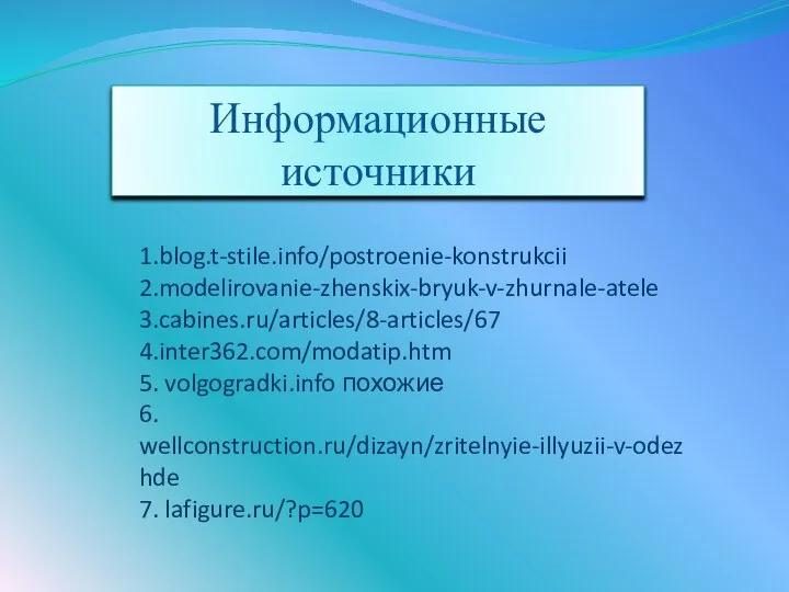 1.blog.t-stile.info/postroenie-konstrukcii 2.modelirovanie-zhenskix-bryuk-v-zhurnale-atele 3.cabines.ru/articles/8-articles/67 4.inter362.com/modatip.htm 5. volgogradki.info похожие 6. wellconstruction.ru/dizayn/zritelnyie-illyuzii-v-odezhde 7. lafigure.ru/?p=620 Информационные источники