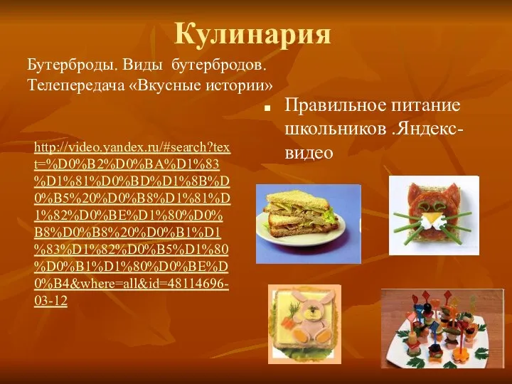 Кулинария http://video.yandex.ru/#search?text=%D0%B2%D0%BA%D1%83%D1%81%D0%BD%D1%8B%D0%B5%20%D0%B8%D1%81%D1%82%D0%BE%D1%80%D0%B8%D0%B8%20%D0%B1%D1%83%D1%82%D0%B5%D1%80%D0%B1%D1%80%D0%BE%D0%B4&where=all&id=48114696-03-12 Правильное питание школьников .Яндекс- видео Бутерброды. Виды бутербродов. Телепередача «Вкусные истории»