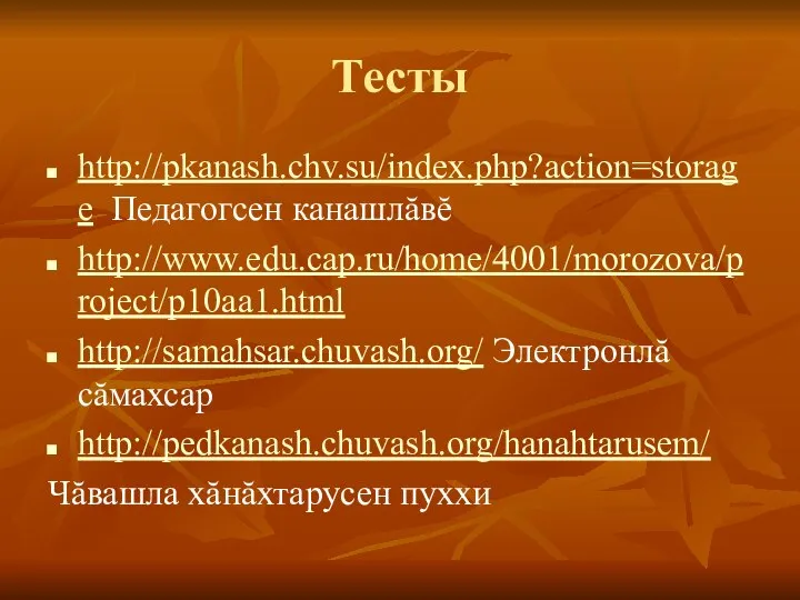 Тесты http://pkanash.chv.su/index.php?action=storage Педагогсен канашлăвĕ http://www.edu.cap.ru/home/4001/morozova/project/p10aa1.html http://samahsar.chuvash.org/ Электронлă сăмахсар http://pedkanash.chuvash.org/hanahtarusem/ Чăвашла хăнăхтарусен пуххи