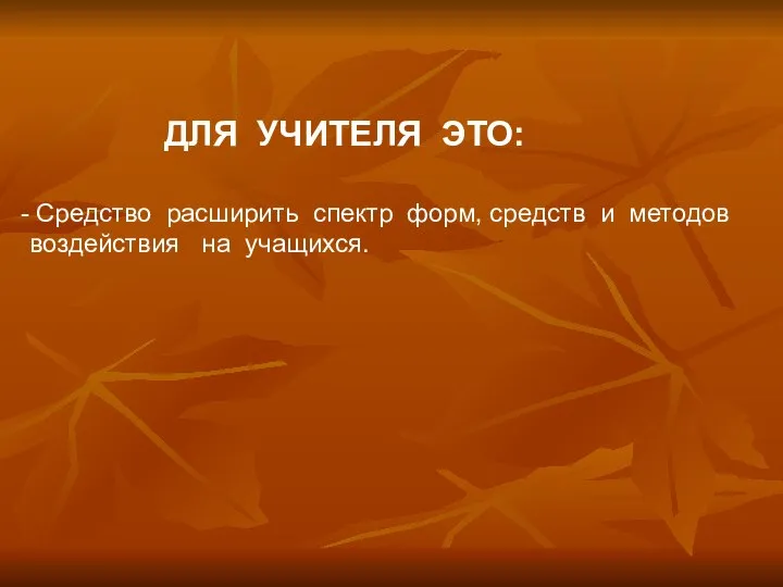 ДЛЯ УЧИТЕЛЯ ЭТО: Средство расширить спектр форм, средств и методов воздействия на учащихся.