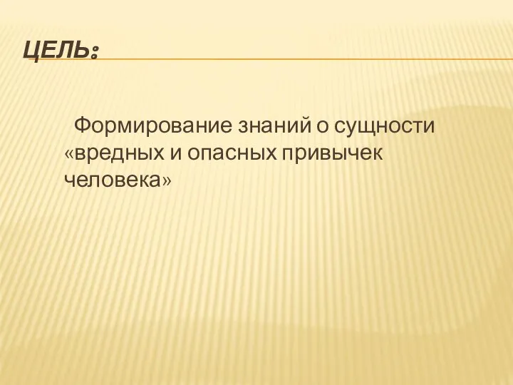 ЦЕЛЬ: Формирование знаний о сущности «вредных и опасных привычек человека»