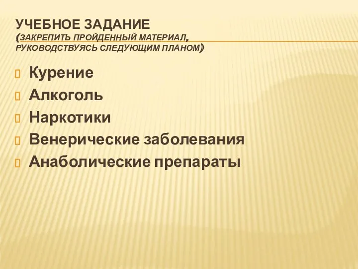 УЧЕБНОЕ ЗАДАНИЕ (ЗАКРЕПИТЬ ПРОЙДЕННЫЙ МАТЕРИАЛ, РУКОВОДСТВУЯСЬ СЛЕДУЮЩИМ ПЛАНОМ) Курение Алкоголь Наркотики Венерические заболевания Анаболические препараты