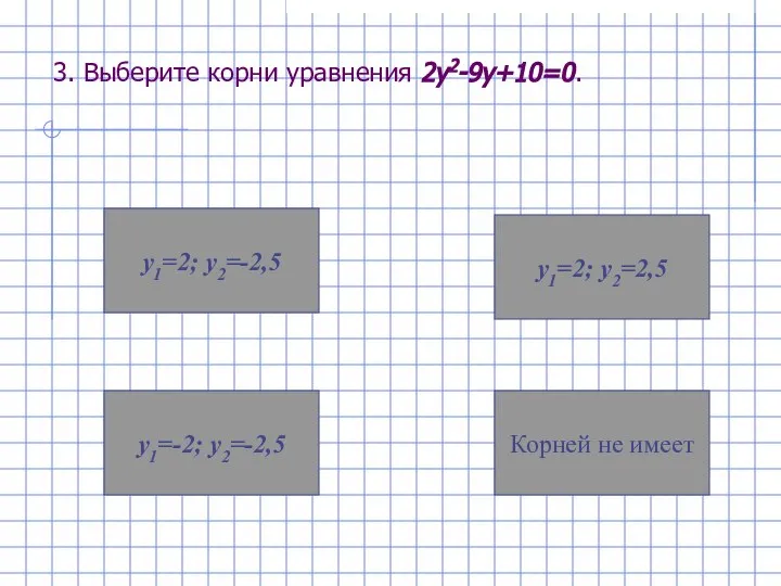 3. Выберите корни уравнения 2у2-9у+10=0. у1=-2; у2=-2,5 Корней не имеет у1=2; у2=-2,5 у1=2; у2=2,5