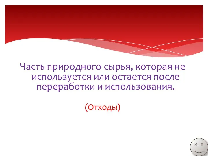 Часть природного сырья, которая не используется или остается после переработки и использования. (Отходы)