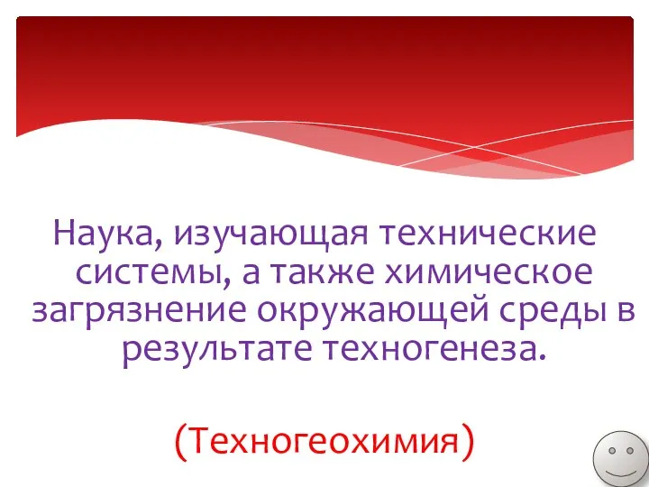 Наука, изучающая технические системы, а также химическое загрязнение окружающей среды в результате техногенеза. (Техногеохимия)