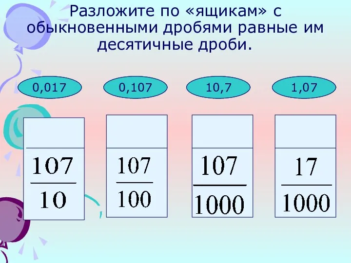 1,07 10,7 0,107 Разложите по «ящикам» с обыкновенными дробями равные им десятичные дроби. 0,107 10,7 1,07