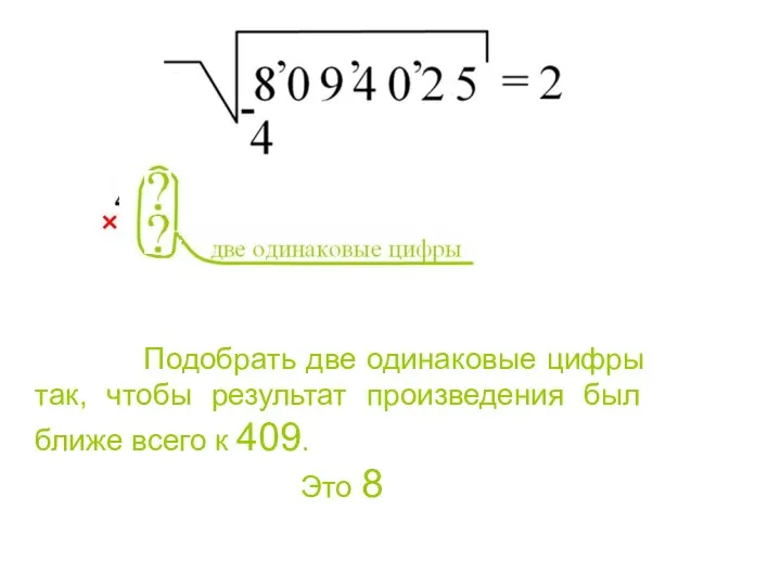 Подобрать две одинаковые цифры так, чтобы результат произведения был ближе всего к 409. Это 8