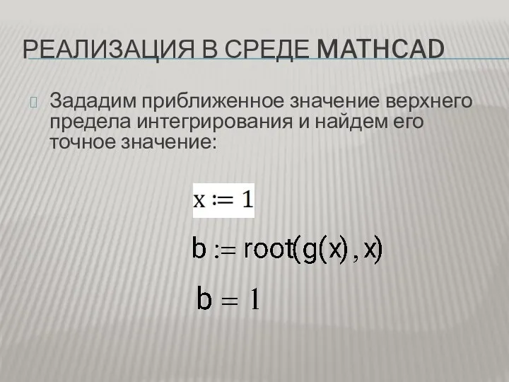 РЕАЛИЗАЦИЯ В СРЕДЕ MATHCAD Зададим приближенное значение верхнего предела интегрирования и найдем его точное значение: