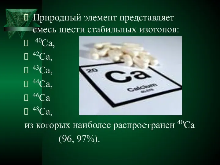 Природный элемент представляет смесь шести стабильных изотопов: 40Ca, 42Ca, 43Ca, 44Ca,