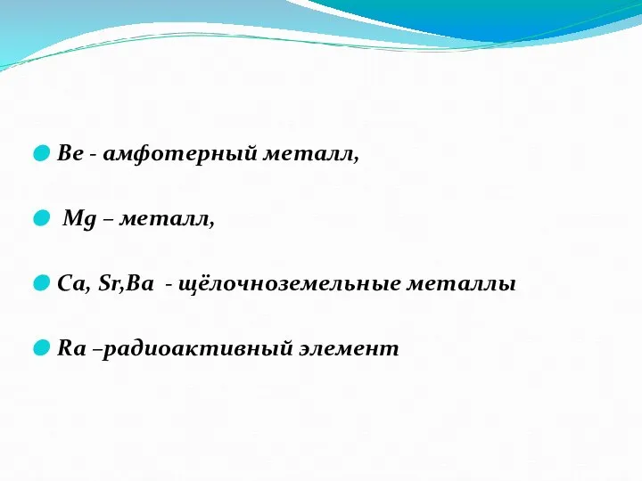 Ве - амфотерный металл, Mg – металл, Сa, Sr,Ba - щёлочноземельные металлы Ra –радиоактивный элемент