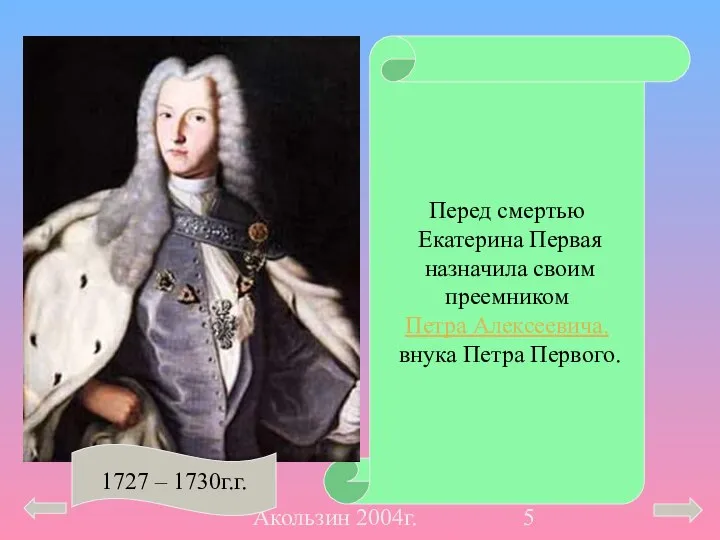 Акользин 2004г. Перед смертью Екатерина Первая назначила своим преемником Петра Алексеевича. внука Петра Первого.