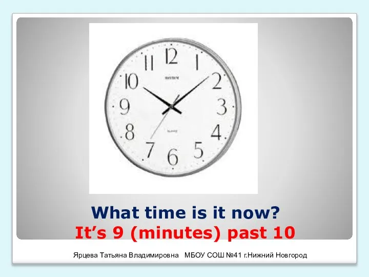 What time is it now? It’s 9 (minutes) past 10 Ярцева