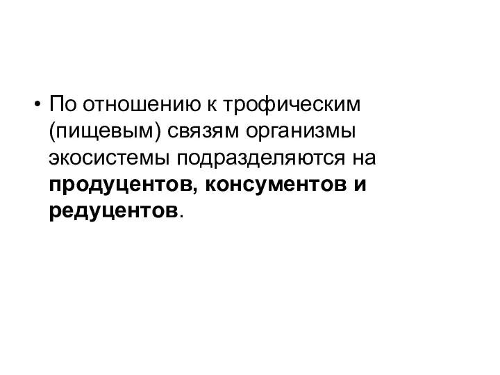 По отношению к трофическим (пищевым) связям организмы экосистемы подразделяются на продуцентов, консументов и редуцентов.