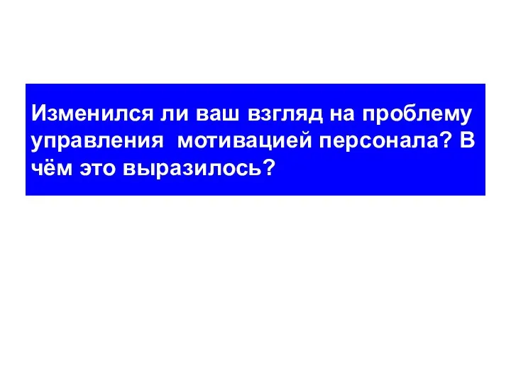 Изменился ли ваш взгляд на проблему управления мотивацией персонала? В чём это выразилось?