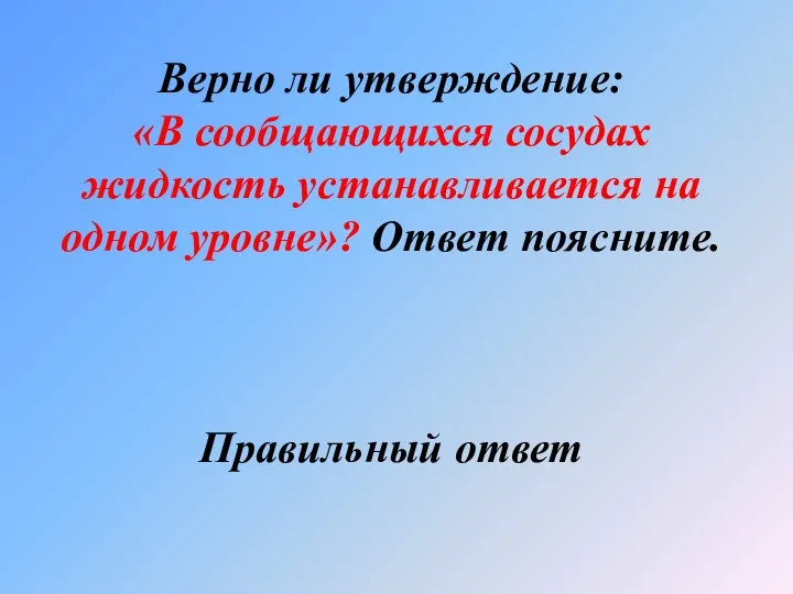 Верно ли утверждение: «В сообщающихся сосудах жидкость устанавливается на одном уровне»? Ответ поясните. Правильный ответ