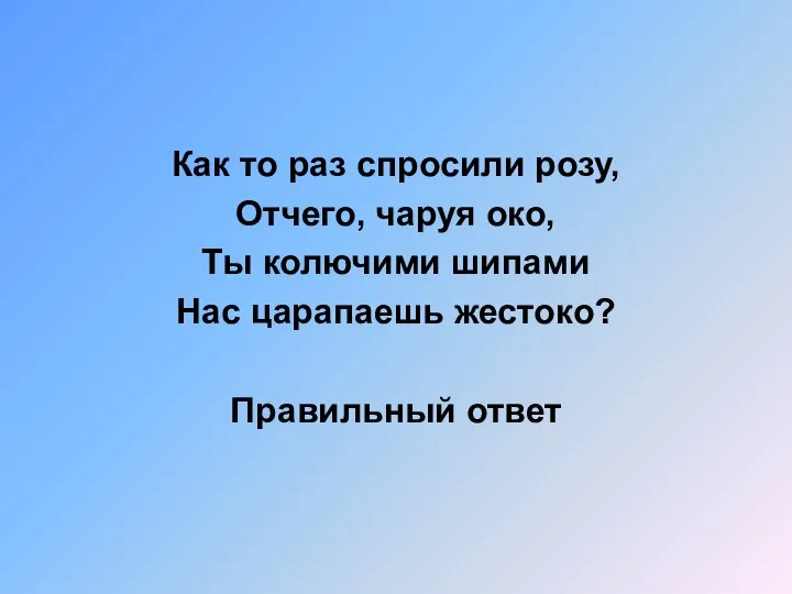 Как то раз спросили розу, Отчего, чаруя око, Ты колючими шипами Нас царапаешь жестоко? Правильный ответ