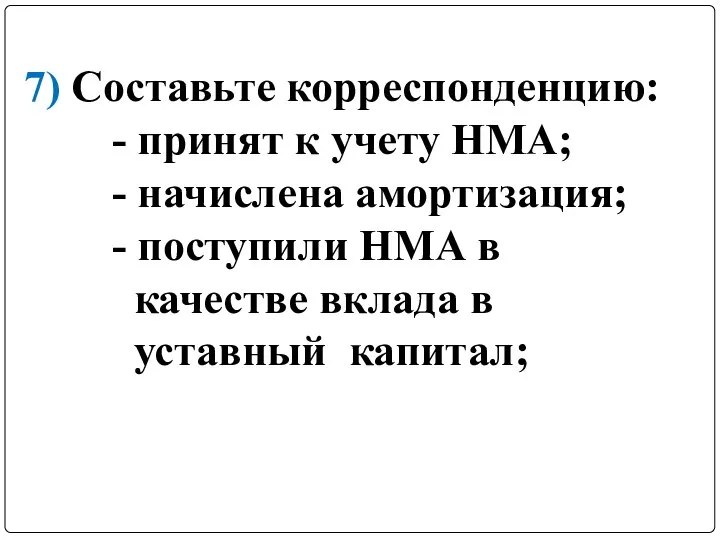 7) Составьте корреспонденцию: - принят к учету НМА; - начислена амортизация;