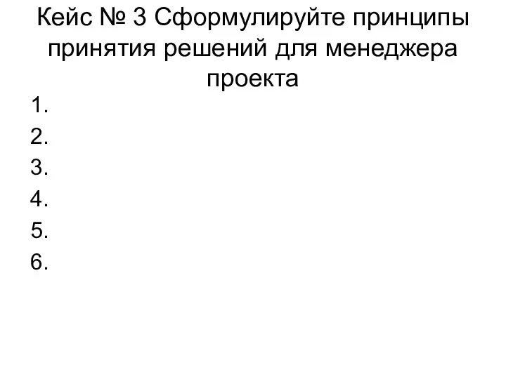 Кейс № 3 Сформулируйте принципы принятия решений для менеджера проекта 1. 2. 3. 4. 5. 6.