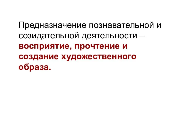 Предназначение познавательной и созидательной деятельности – восприятие, прочтение и создание художественного образа.