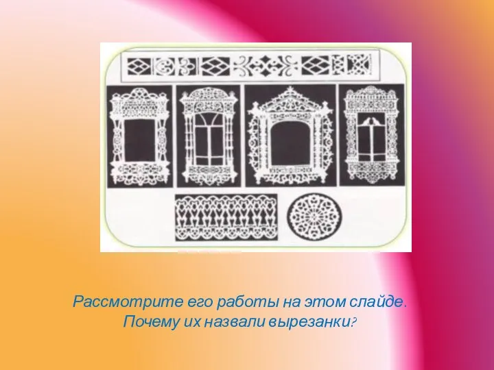 Рассмотрите его работы на этом слайде. Почему их назвали вырезанки?