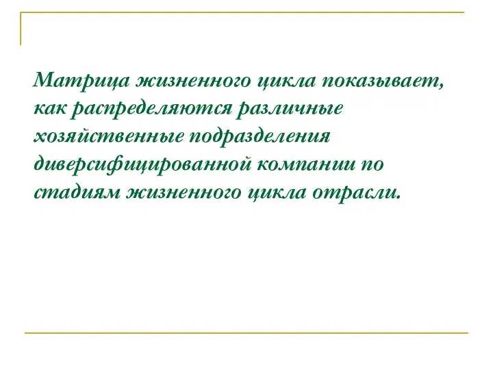 Матрица жизненного цикла показывает, как распределяются различные хозяйственные подразделения диверсифицированной компании по стадиям жизненного цикла отрасли.