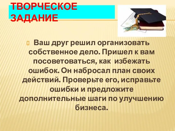 ТВОРЧЕСКОЕ ЗАДАНИЕ Ваш друг решил организовать собственное дело. Пришел к вам