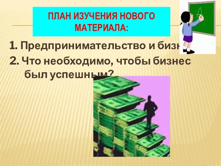 ПЛАН ИЗУЧЕНИЯ НОВОГО МАТЕРИАЛА: 1. Предпринимательство и бизнес. 2. Что необходимо, чтобы бизнес был успешным?