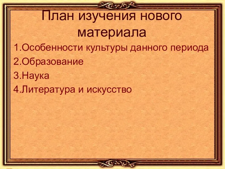 План изучения нового материала 1.Особенности культуры данного периода 2.Образование 3.Наука 4.Литература и искусство