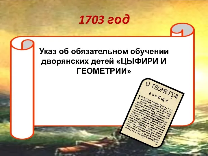 1703 год Указ об обязательном обучении дворянских детей «ЦЫФИРИ И ГЕОМЕТРИИ»