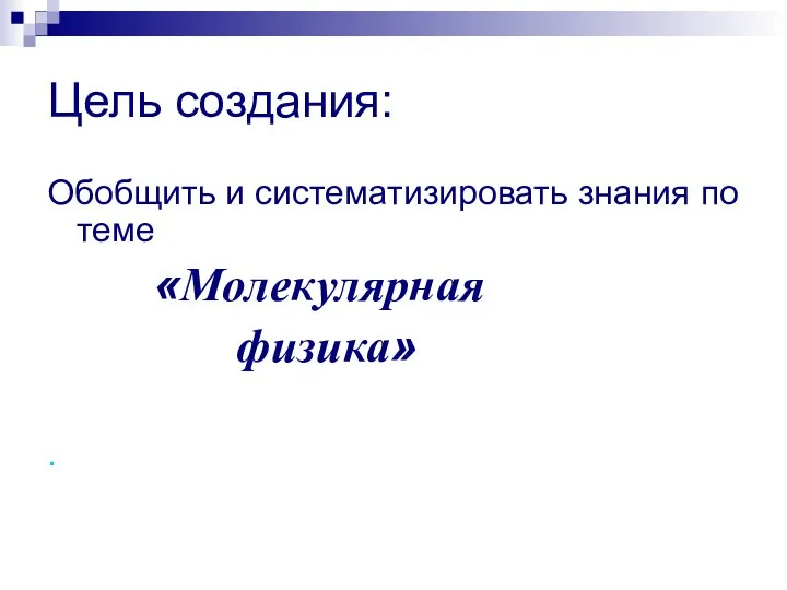 Цель создания: Обобщить и систематизировать знания по теме «Молекулярная физика» .