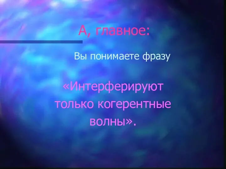 А, главное: Вы понимаете фразу «Интерферируют только когерентные волны».