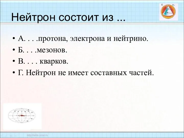 Нейтрон состоит из ... А. . . .протона, электрона и нейтрино.