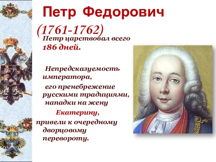 Петр Федорович (1761-1762) Петр царствовал всего 186 дней. Непредсказуемость императора, его