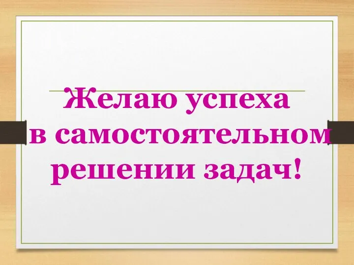 Желаю успеха в самостоятельном решении задач!