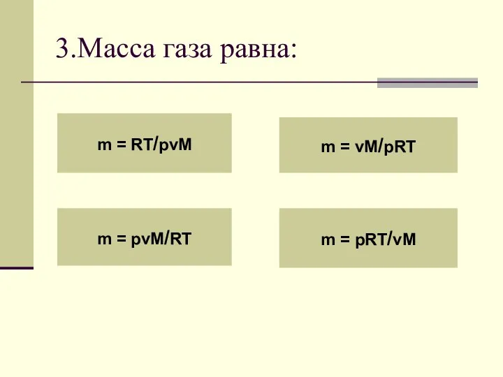 3.Масса газа равна: m = RT/pvM m = pvM/RT m = vM/pRT m = pRT/vM