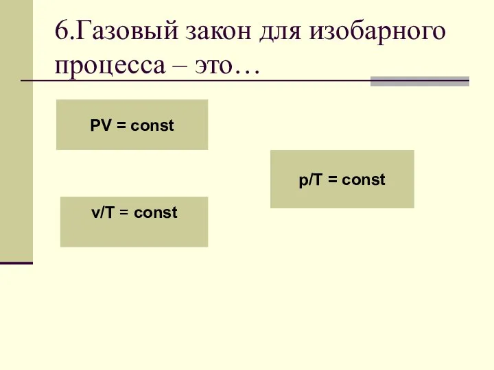 6.Газовый закон для изобарного процесса – это… PV = const v/T = const p/T = const