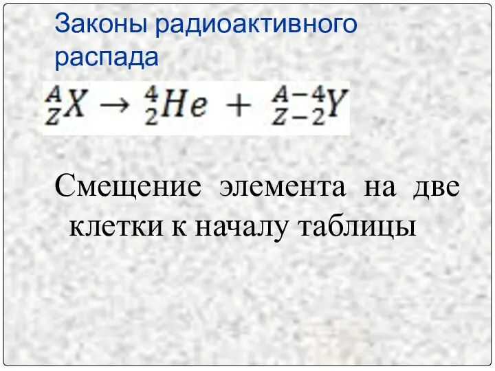 Законы радиоактивного распада Смещение элемента на две клетки к началу таблицы