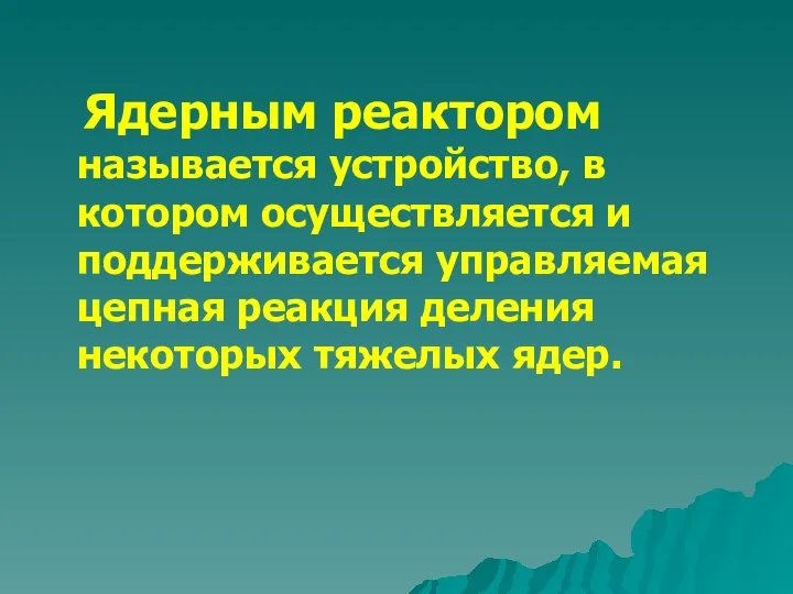 Ядерным реактором называется устройство, в котором осуществляется и поддерживается управляемая цепная реакция деления некоторых тяжелых ядер.