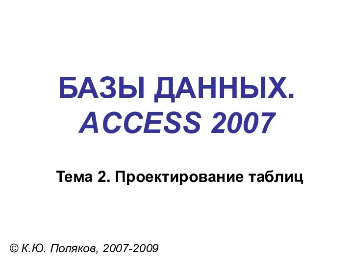 БАЗЫ ДАННЫХ. ACCESS 2007 © К.Ю. Поляков, 2007-2009 Тема 2. Проектирование таблиц