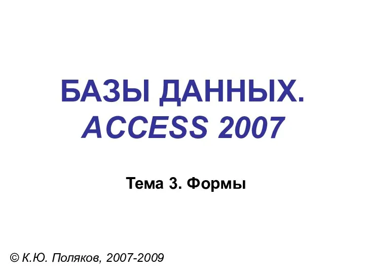 БАЗЫ ДАННЫХ. ACCESS 2007 © К.Ю. Поляков, 2007-2009 Тема 3. Формы