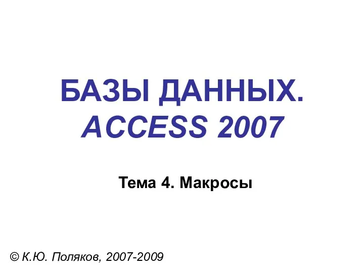 БАЗЫ ДАННЫХ. ACCESS 2007 © К.Ю. Поляков, 2007-2009 Тема 4. Макросы