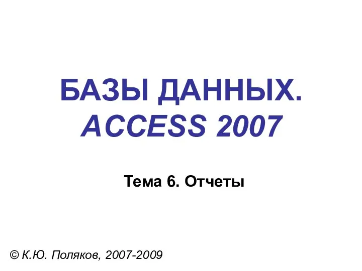 БАЗЫ ДАННЫХ. ACCESS 2007 © К.Ю. Поляков, 2007-2009 Тема 6. Отчеты