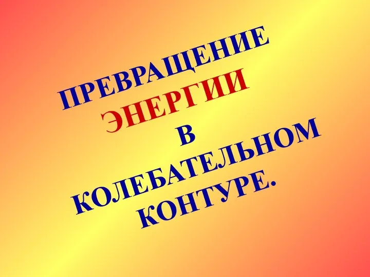 ПРЕВРАЩЕНИЕ ЭНЕРГИИ В КОЛЕБАТЕЛЬНОМ КОНТУРЕ.