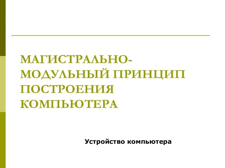 МАГИСТРАЛЬНО-МОДУЛЬНЫЙ ПРИНЦИП ПОСТРОЕНИЯ КОМПЬЮТЕРА Устройство компьютера