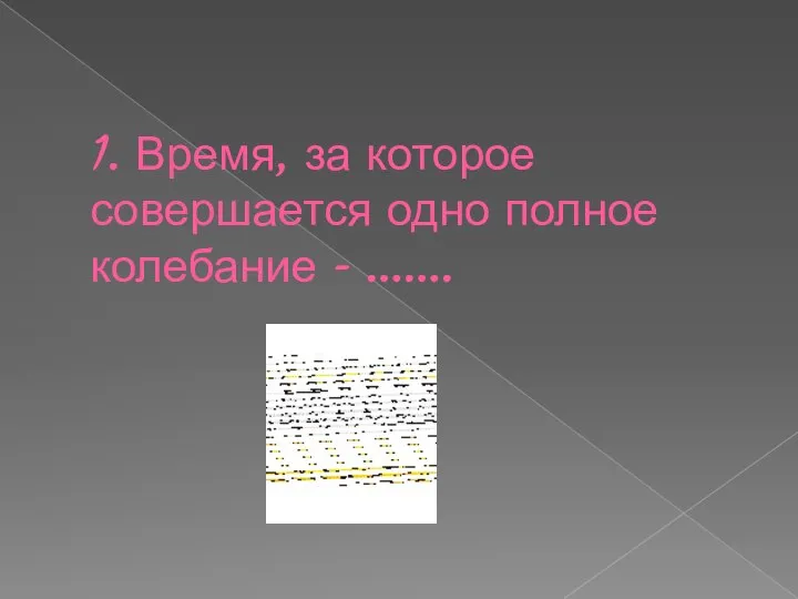 1. Время, за которое совершается одно полное колебание - …….