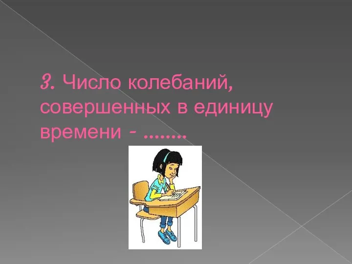 3. Число колебаний, совершенных в единицу времени - ……..